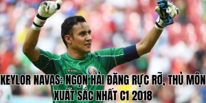 Keylor Navas Ngọn Hải Đăng Rực Rỡ, Thủ Môn Xuất Sắc Nhất C1 2018